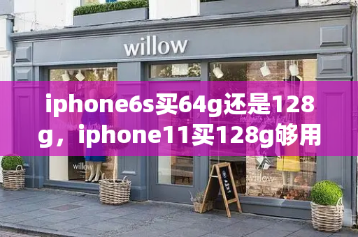 iphone6s买64g还是128g，iphone11买128g够用吗