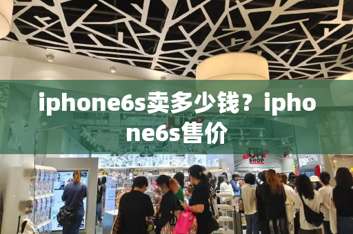 iphone6s卖多少钱？iphone6s售价