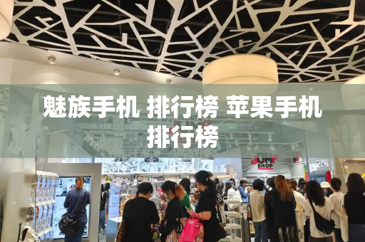 魅族手机 排行榜 苹果手机排行榜-第1张图片-星选测评