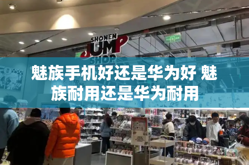 魅族手机好还是华为好 魅族耐用还是华为耐用
