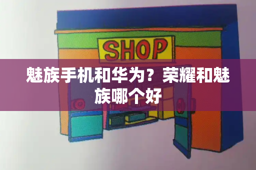 魅族手机和华为？荣耀和魅族哪个好