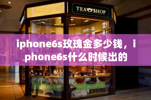 iphone6s玫瑰金多少钱，iphone6s什么时候出的