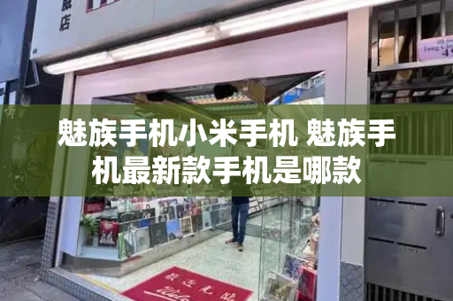 魅族手机小米手机 魅族手机最新款手机是哪款-第1张图片-星选测评