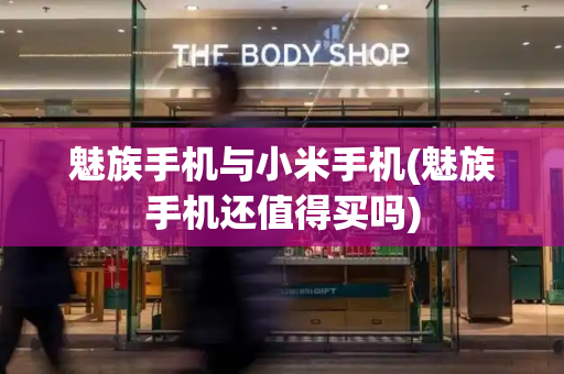 魅族手机与小米手机(魅族手机还值得买吗)-第1张图片-星选测评