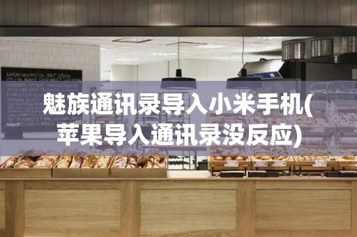 魅族通讯录导入小米手机(苹果导入通讯录没反应)