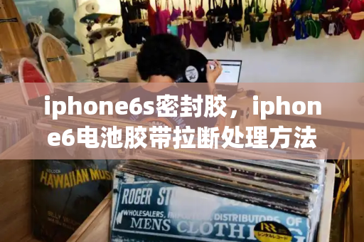 iphone6s密封胶，iphone6电池胶带拉断处理方法
