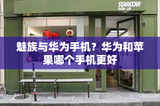 魅族与华为手机？华为和苹果哪个手机更好-第1张图片-星选测评