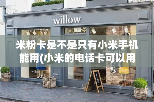 米粉卡是不是只有小米手机能用(小米的电话卡可以用在别的手机上吗)