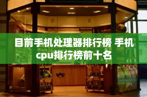目前手机处理器排行榜 手机cpu排行榜前十名