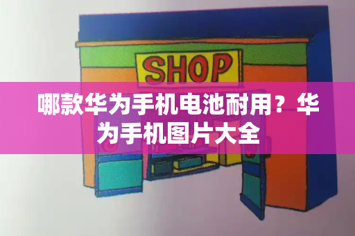 哪款华为手机电池耐用？华为手机图片大全