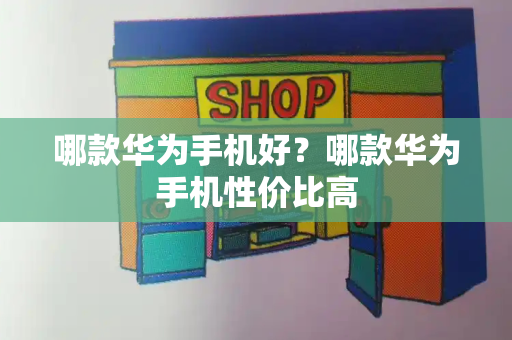 哪款华为手机好？哪款华为手机性价比高-第1张图片-星选测评