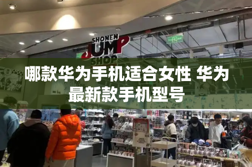 哪款华为手机适合女性 华为最新款手机型号