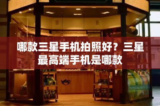 哪款三星手机拍照好？三星最高端手机是哪款