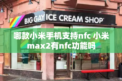 哪款小米手机支持nfc 小米max2有nfc功能吗-第1张图片-星选测评