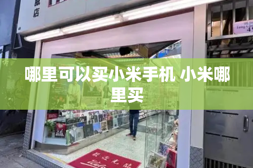 哪里可以买小米手机 小米哪里买-第1张图片-星选测评