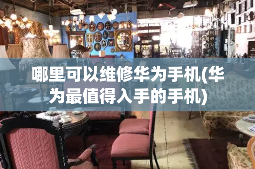 哪里可以维修华为手机(华为最值得入手的手机)-第1张图片-星选测评