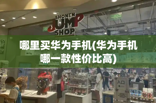 哪里买华为手机(华为手机哪一款性价比高)-第1张图片-星选测评