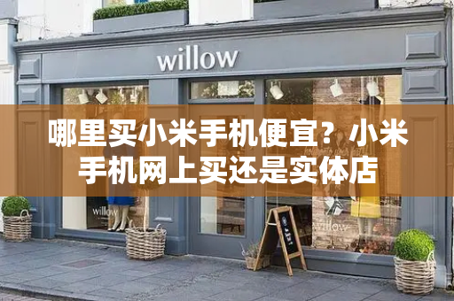 哪里买小米手机便宜？小米手机网上买还是实体店-第1张图片-星选测评