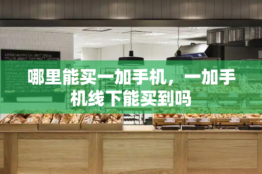 哪里能买一加手机，一加手机线下能买到吗