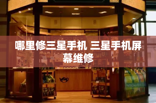 哪里修三星手机 三星手机屏幕维修