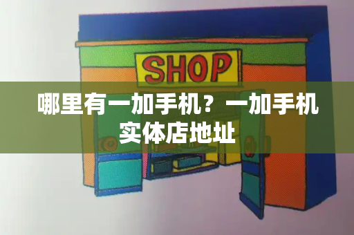 哪里有一加手机？一加手机实体店地址-第1张图片-星选测评