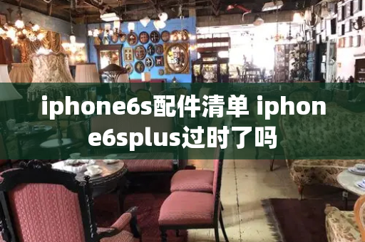 iphone6s配件清单 iphone6splus过时了吗