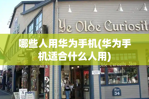 哪些人用华为手机(华为手机适合什么人用)