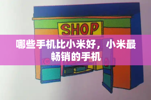 哪些手机比小米好，小米最畅销的手机-第1张图片-星选测评