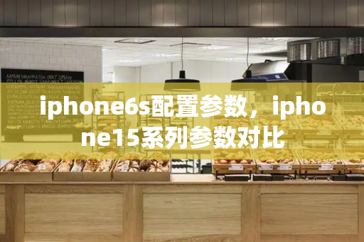 iphone6s配置参数，iphone15系列参数对比