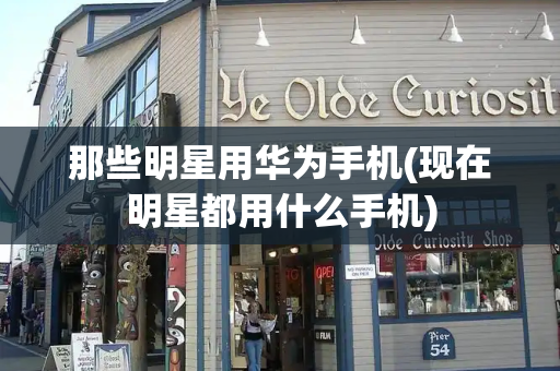 那些明星用华为手机(现在明星都用什么手机)