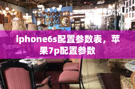 iphone6s配置参数表，苹果7p配置参数