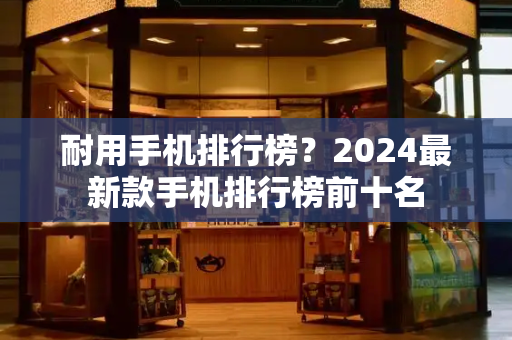耐用手机排行榜？2024最新款手机排行榜前十名-第1张图片-星选测评