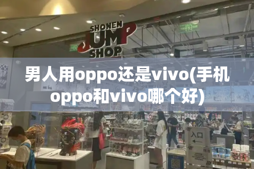 男人用oppo还是vivo(手机oppo和vivo哪个好)