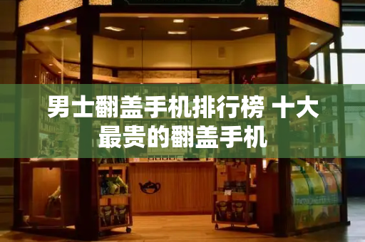 男士翻盖手机排行榜 十大最贵的翻盖手机