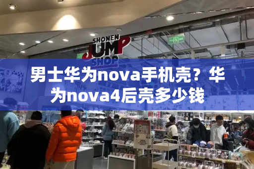 男士华为nova手机壳？华为nova4后壳多少钱-第1张图片-星选测评