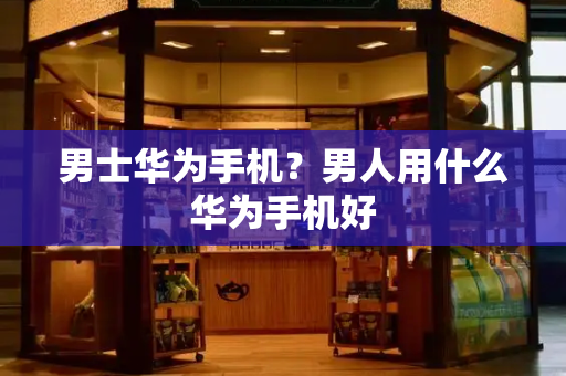 男士华为手机？男人用什么华为手机好