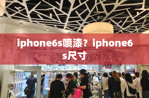 iphone6s喷漆？iphone6s尺寸-第1张图片-星选测评