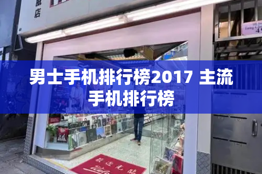 男士手机排行榜2017 主流手机排行榜-第1张图片-星选测评