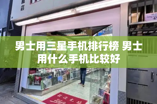 男士用三星手机排行榜 男士用什么手机比较好-第1张图片-星选测评