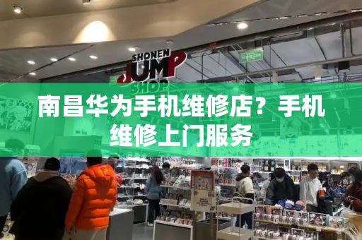 南昌华为手机维修店？手机维修上门服务