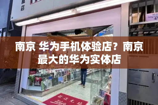 南京 华为手机体验店？南京最大的华为实体店-第1张图片-星选测评