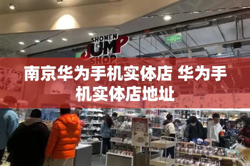 南京华为手机实体店 华为手机实体店地址-第1张图片-星选测评