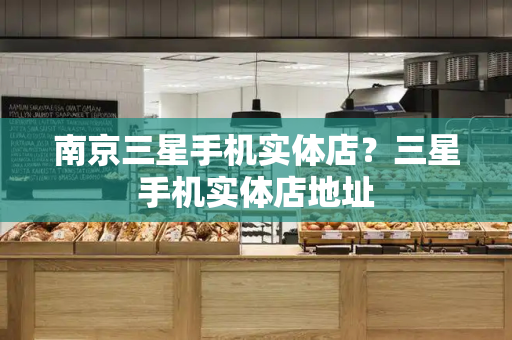 南京三星手机实体店？三星手机实体店地址