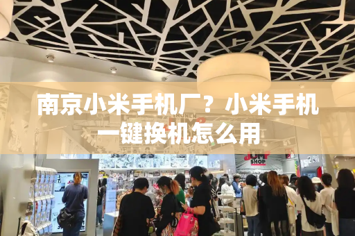 南京小米手机厂？小米手机一键换机怎么用-第1张图片-星选测评