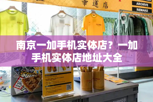南京一加手机实体店？一加手机实体店地址大全