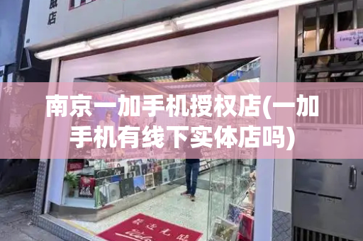 南京一加手机授权店(一加手机有线下实体店吗)