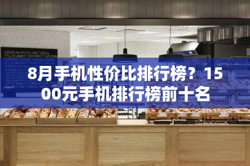 8月手机性价比排行榜？1500元手机排行榜前十名