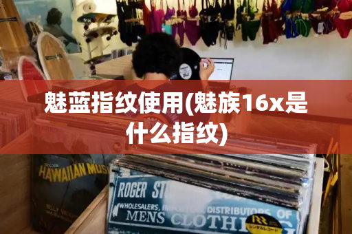 魅蓝指纹使用(魅族16x是什么指纹)