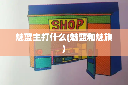魅蓝主打什么(魅蓝和魅族)