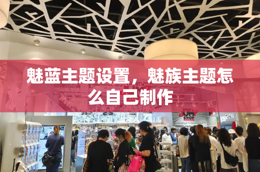 魅蓝主题设置，魅族主题怎么自己制作